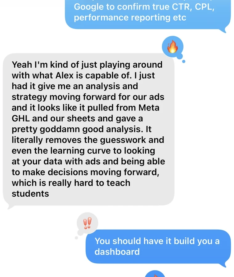 Client text: I just had Alex give me an analysis and strategy for our ads and it pulled from Meta, GHL and our sheets. It literally removes the guesswork.